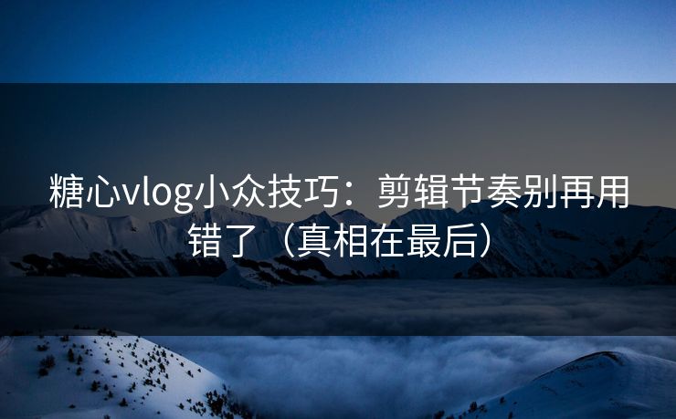 糖心vlog小众技巧：剪辑节奏别再用错了（真相在最后）  第1张