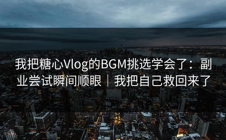 我把糖心Vlog的BGM挑选学会了：副业尝试瞬间顺眼｜我把自己救回来了  第1张