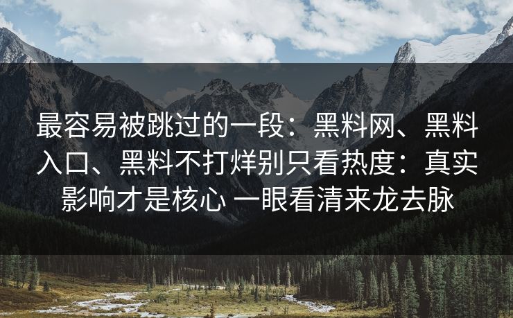 最容易被跳过的一段：黑料网、黑料入口、黑料不打烊别只看热度：真实影响才是核心 一眼看清来龙去脉  第1张