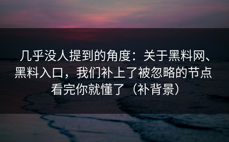 几乎没人提到的角度：关于黑料网、黑料入口，我们补上了被忽略的节点 看完你就懂了（补背景）  第1张