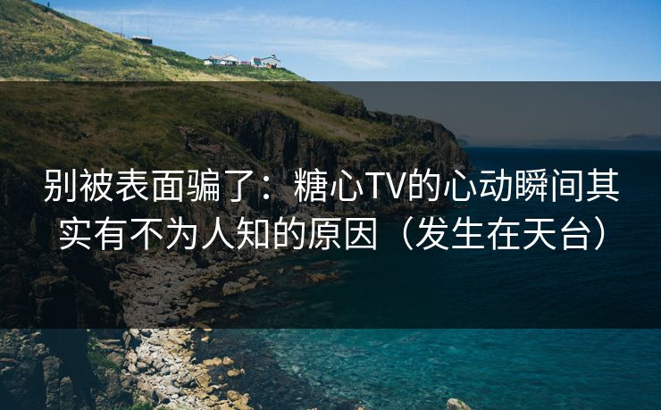 别被表面骗了：糖心TV的心动瞬间其实有不为人知的原因（发生在天台）  第1张