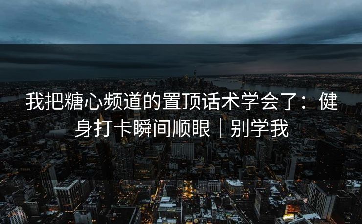 我把糖心频道的置顶话术学会了：健身打卡瞬间顺眼｜别学我  第1张