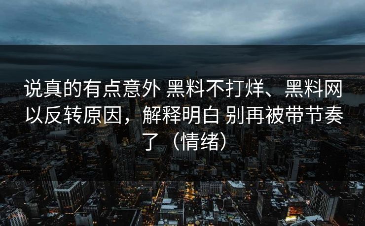 说真的有点意外 黑料不打烊、黑料网以反转原因，解释明白 别再被带节奏了（情绪）  第1张