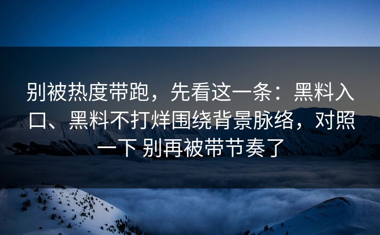 别被热度带跑，先看这一条：黑料入口、黑料不打烊围绕背景脉络，对照一下 别再被带节奏了  第1张