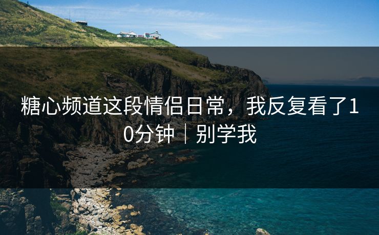 糖心频道这段情侣日常，我反复看了10分钟｜别学我  第1张