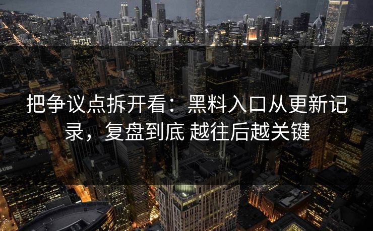 把争议点拆开看：黑料入口从更新记录，复盘到底 越往后越关键  第1张