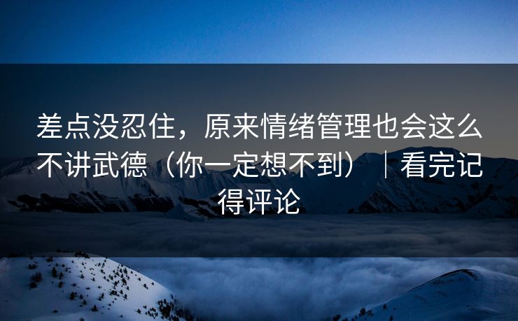 差点没忍住，原来情绪管理也会这么不讲武德（你一定想不到）｜看完记得评论  第1张
