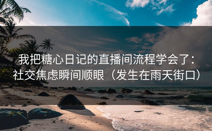 我把糖心日记的直播间流程学会了：社交焦虑瞬间顺眼（发生在雨天街口）  第1张