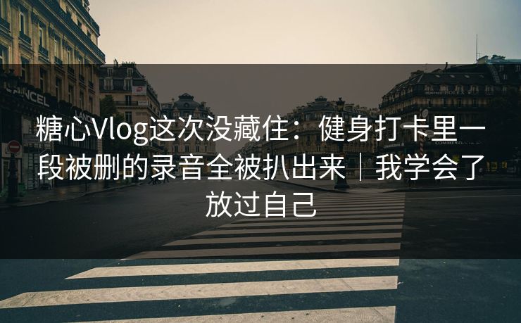 糖心Vlog这次没藏住：健身打卡里一段被删的录音全被扒出来｜我学会了放过自己  第1张