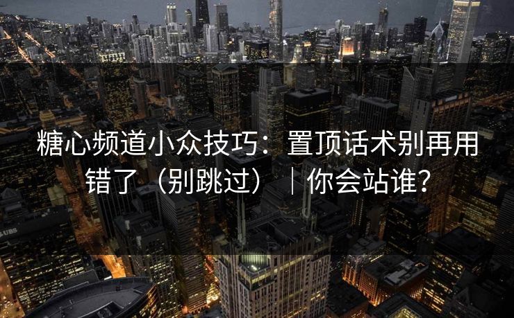 糖心频道小众技巧：置顶话术别再用错了（别跳过）｜你会站谁？  第1张