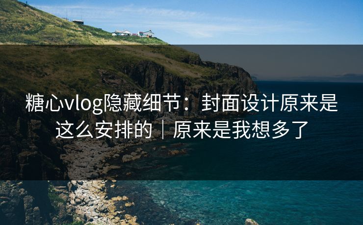 糖心vlog隐藏细节：封面设计原来是这么安排的｜原来是我想多了  第1张