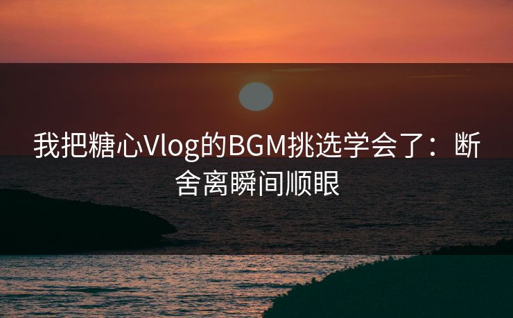 我把糖心Vlog的BGM挑选学会了：断舍离瞬间顺眼  第1张