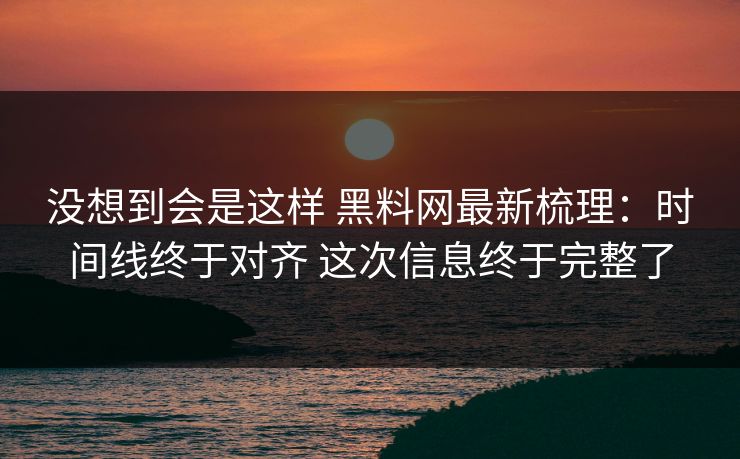 没想到会是这样 黑料网最新梳理：时间线终于对齐 这次信息终于完整了  第1张