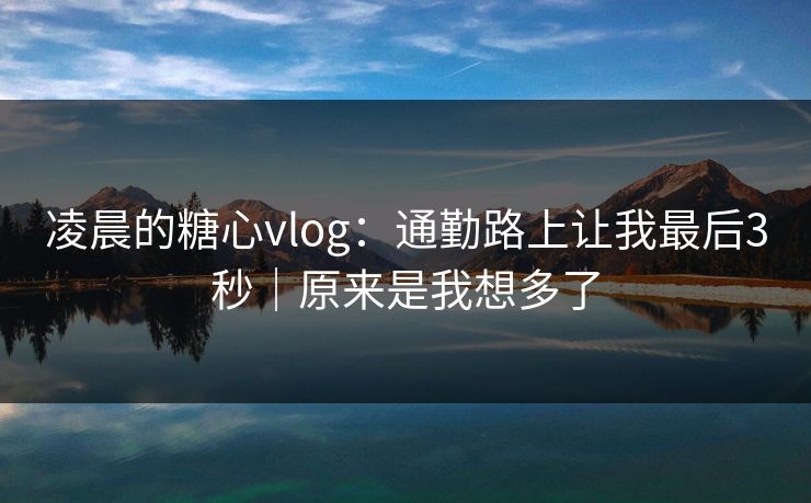 凌晨的糖心vlog：通勤路上让我最后3秒｜原来是我想多了  第1张