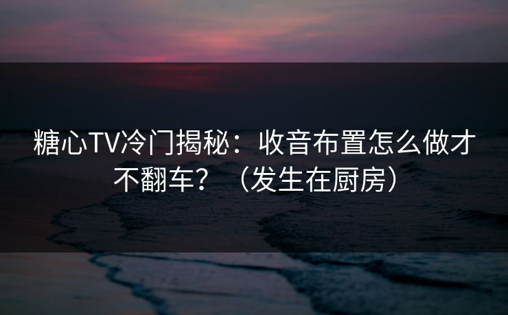 糖心TV冷门揭秘：收音布置怎么做才不翻车？（发生在厨房）  第1张