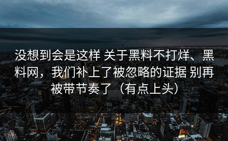 没想到会是这样 关于黑料不打烊、黑料网，我们补上了被忽略的证据 别再被带节奏了（有点上头）  第1张