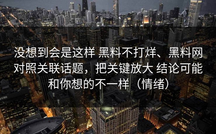 没想到会是这样 黑料不打烊、黑料网对照关联话题，把关键放大 结论可能和你想的不一样（情绪）  第1张
