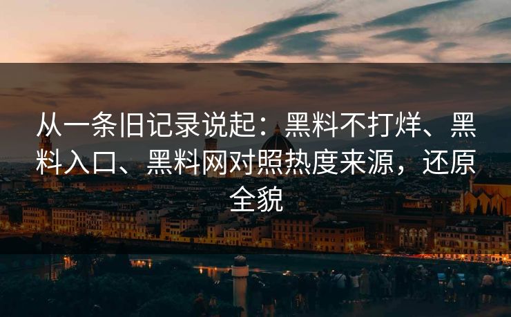 从一条旧记录说起：黑料不打烊、黑料入口、黑料网对照热度来源，还原全貌  第1张