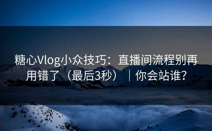 糖心Vlog小众技巧：直播间流程别再用错了（最后3秒）｜你会站谁？  第1张
