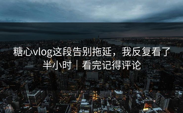 糖心vlog这段告别拖延，我反复看了半小时｜看完记得评论  第1张