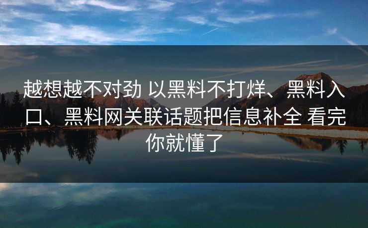 越想越不对劲 以黑料不打烊、黑料入口、黑料网关联话题把信息补全 看完你就懂了  第1张