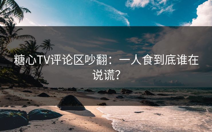 糖心TV评论区吵翻：一人食到底谁在说谎？  第1张