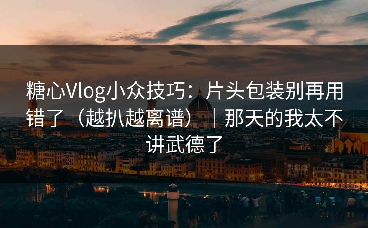 糖心Vlog小众技巧：片头包装别再用错了（越扒越离谱）｜那天的我太不讲武德了