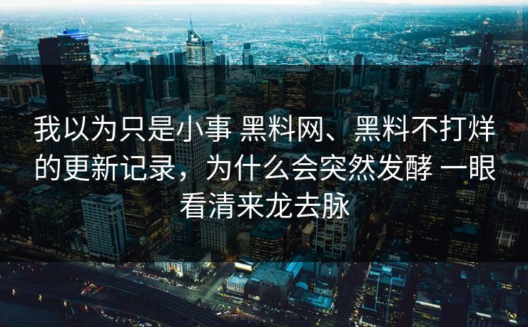 我以为只是小事 黑料网、黑料不打烊的更新记录，为什么会突然发酵 一眼看清来龙去脉  第1张