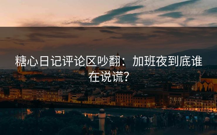 糖心日记评论区吵翻：加班夜到底谁在说谎？  第1张