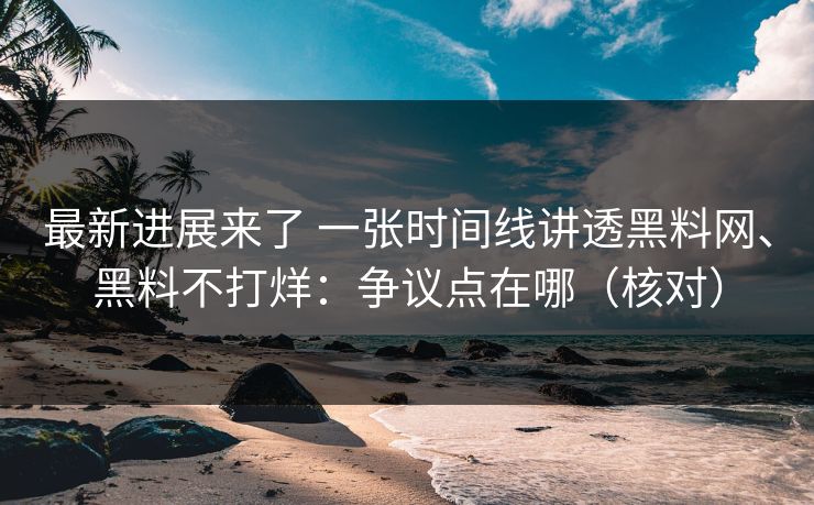 最新进展来了 一张时间线讲透黑料网、黑料不打烊：争议点在哪（核对）  第1张