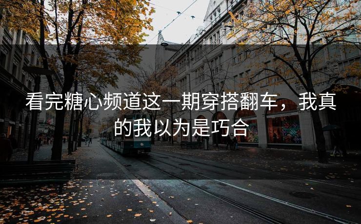 看完糖心频道这一期穿搭翻车，我真的我以为是巧合  第1张