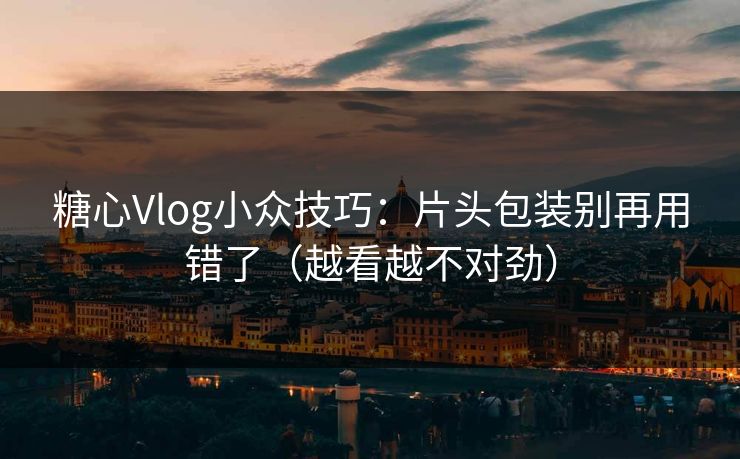 糖心Vlog小众技巧：片头包装别再用错了（越看越不对劲）  第1张