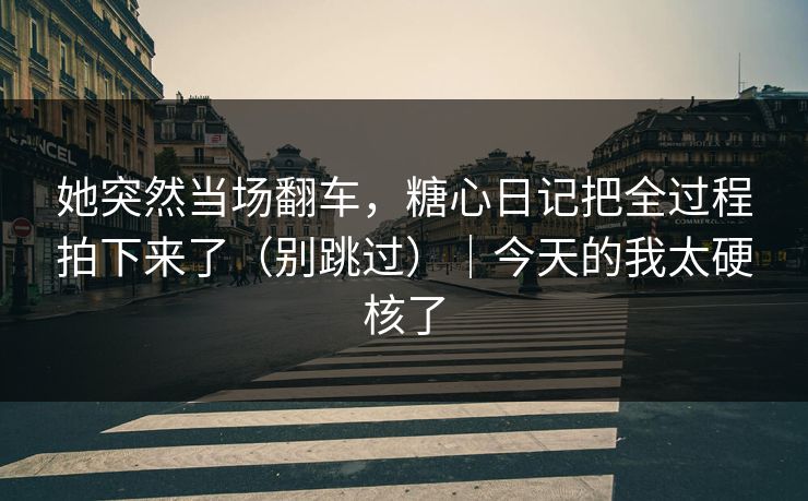 她突然当场翻车，糖心日记把全过程拍下来了（别跳过）｜今天的我太硬核了  第1张