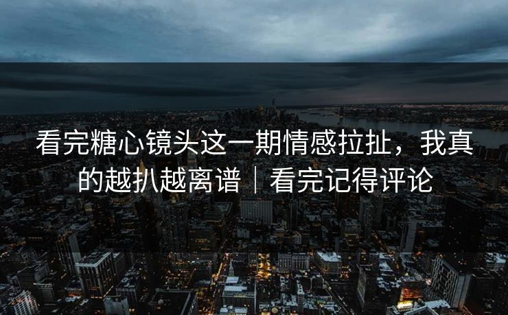 看完糖心镜头这一期情感拉扯，我真的越扒越离谱｜看完记得评论  第1张