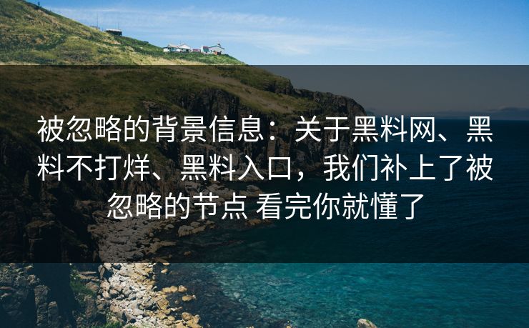 被忽略的背景信息：关于黑料网、黑料不打烊、黑料入口，我们补上了被忽略的节点 看完你就懂了  第1张