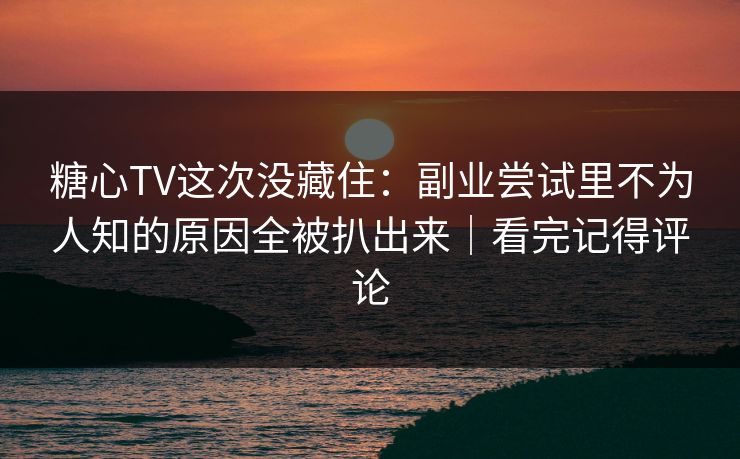 糖心TV这次没藏住：副业尝试里不为人知的原因全被扒出来｜看完记得评论  第1张