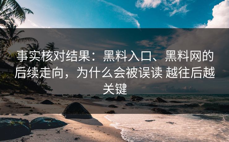 事实核对结果：黑料入口、黑料网的后续走向，为什么会被误读 越往后越关键  第1张