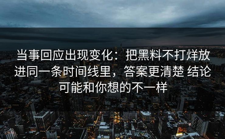 当事回应出现变化：把黑料不打烊放进同一条时间线里，答案更清楚 结论可能和你想的不一样  第1张