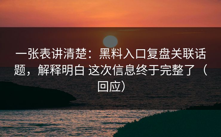 一张表讲清楚：黑料入口复盘关联话题，解释明白 这次信息终于完整了（回应）  第1张