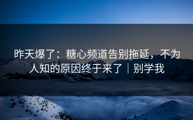 昨天爆了：糖心频道告别拖延，不为人知的原因终于来了｜别学我  第1张