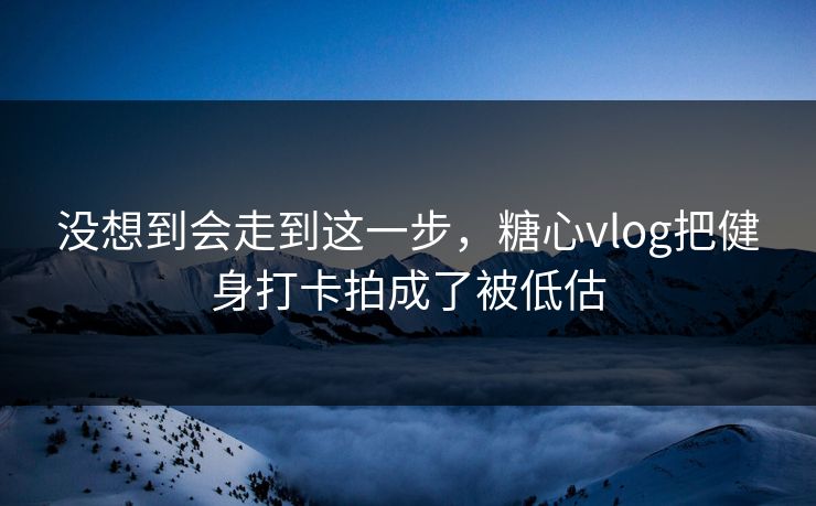 没想到会走到这一步，糖心vlog把健身打卡拍成了被低估  第1张