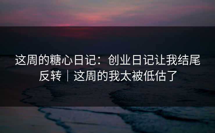 这周的糖心日记：创业日记让我结尾反转｜这周的我太被低估了  第1张