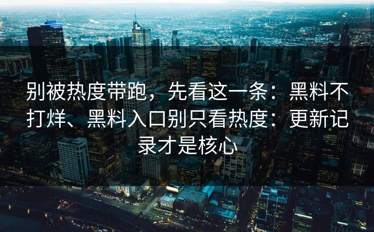 别被热度带跑，先看这一条：黑料不打烊、黑料入口别只看热度：更新记录才是核心  第1张