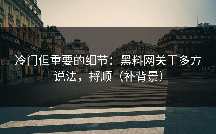 冷门但重要的细节：黑料网关于多方说法，捋顺（补背景）  第1张