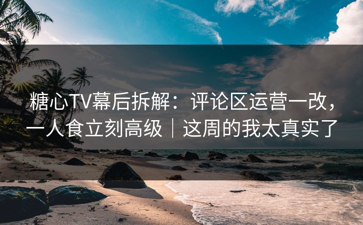 糖心TV幕后拆解：评论区运营一改，一人食立刻高级｜这周的我太真实了  第1张