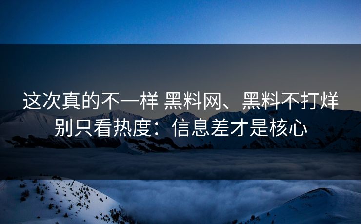 这次真的不一样 黑料网、黑料不打烊别只看热度：信息差才是核心  第1张