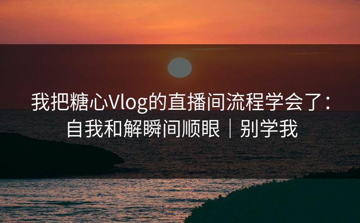 我把糖心Vlog的直播间流程学会了：自我和解瞬间顺眼｜别学我  第1张