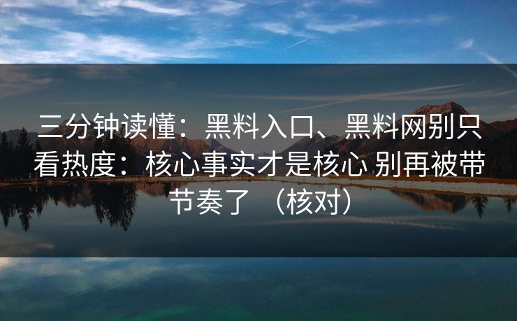 三分钟读懂：黑料入口、黑料网别只看热度：核心事实才是核心 别再被带节奏了 （核对）  第1张