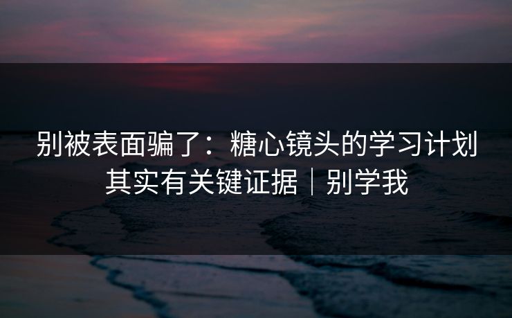 别被表面骗了：糖心镜头的学习计划其实有关键证据｜别学我  第1张