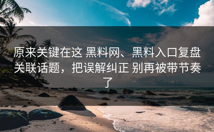 原来关键在这 黑料网、黑料入口复盘关联话题，把误解纠正 别再被带节奏了  第1张
